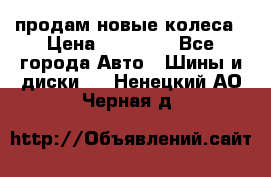 продам новые колеса › Цена ­ 11 000 - Все города Авто » Шины и диски   . Ненецкий АО,Черная д.